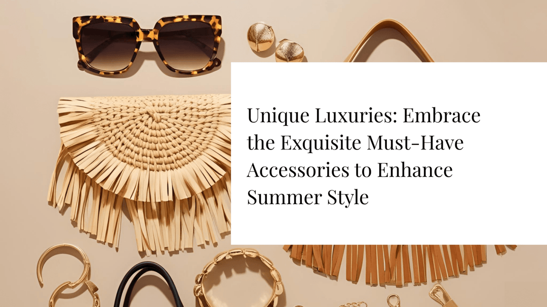 Unique Luxuries: Embrace the Exquisite Must-Have Accessories to Enhance Summer Style - The TLB Boutique